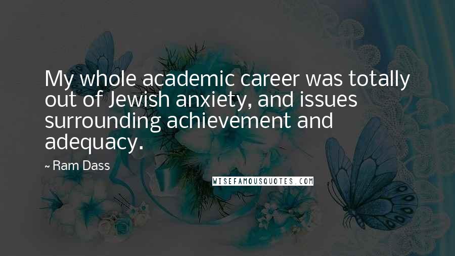 Ram Dass Quotes: My whole academic career was totally out of Jewish anxiety, and issues surrounding achievement and adequacy.