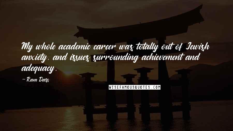 Ram Dass Quotes: My whole academic career was totally out of Jewish anxiety, and issues surrounding achievement and adequacy.