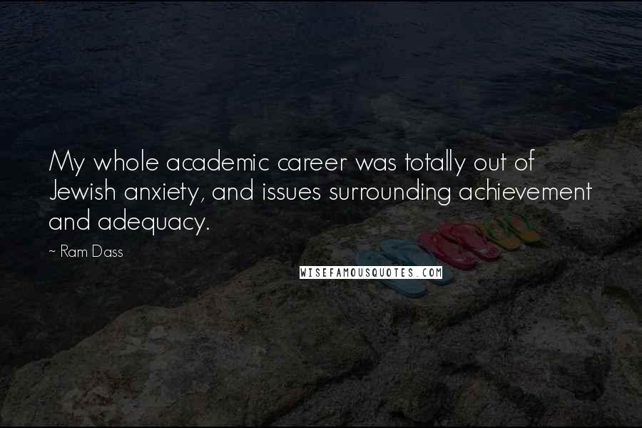 Ram Dass Quotes: My whole academic career was totally out of Jewish anxiety, and issues surrounding achievement and adequacy.