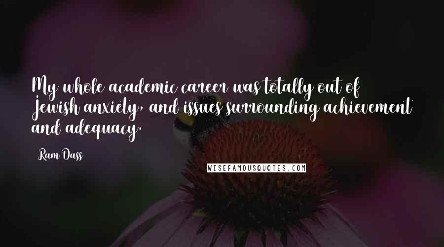 Ram Dass Quotes: My whole academic career was totally out of Jewish anxiety, and issues surrounding achievement and adequacy.