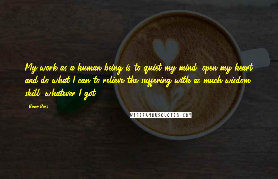 Ram Dass Quotes: My work as a human being is to quiet my mind, open my heart and do what I can to relieve the suffering with as much wisdom, skill, whatever I got.