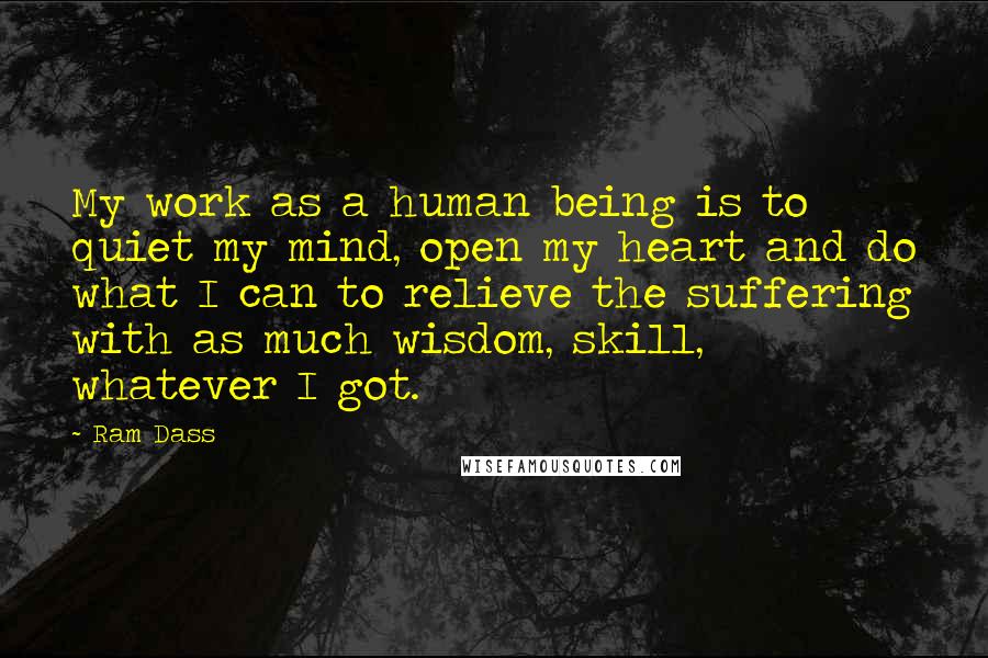 Ram Dass Quotes: My work as a human being is to quiet my mind, open my heart and do what I can to relieve the suffering with as much wisdom, skill, whatever I got.