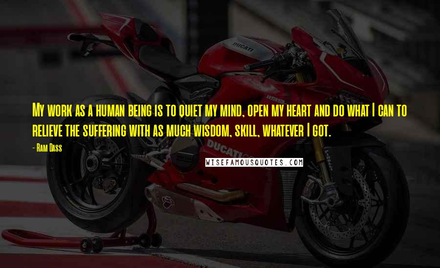 Ram Dass Quotes: My work as a human being is to quiet my mind, open my heart and do what I can to relieve the suffering with as much wisdom, skill, whatever I got.