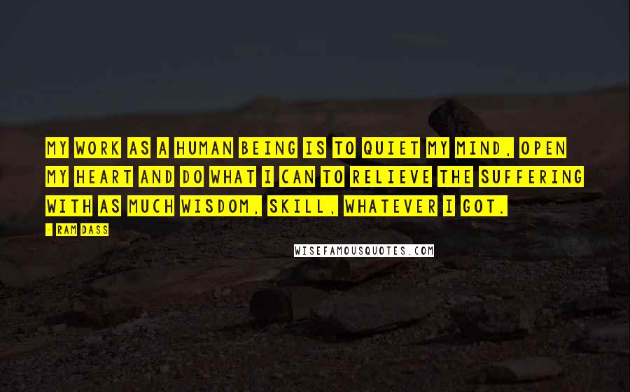 Ram Dass Quotes: My work as a human being is to quiet my mind, open my heart and do what I can to relieve the suffering with as much wisdom, skill, whatever I got.