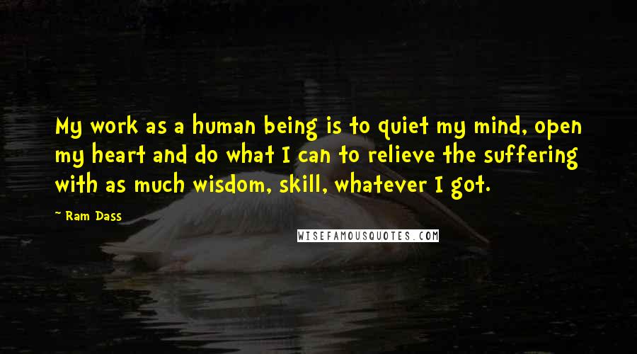 Ram Dass Quotes: My work as a human being is to quiet my mind, open my heart and do what I can to relieve the suffering with as much wisdom, skill, whatever I got.