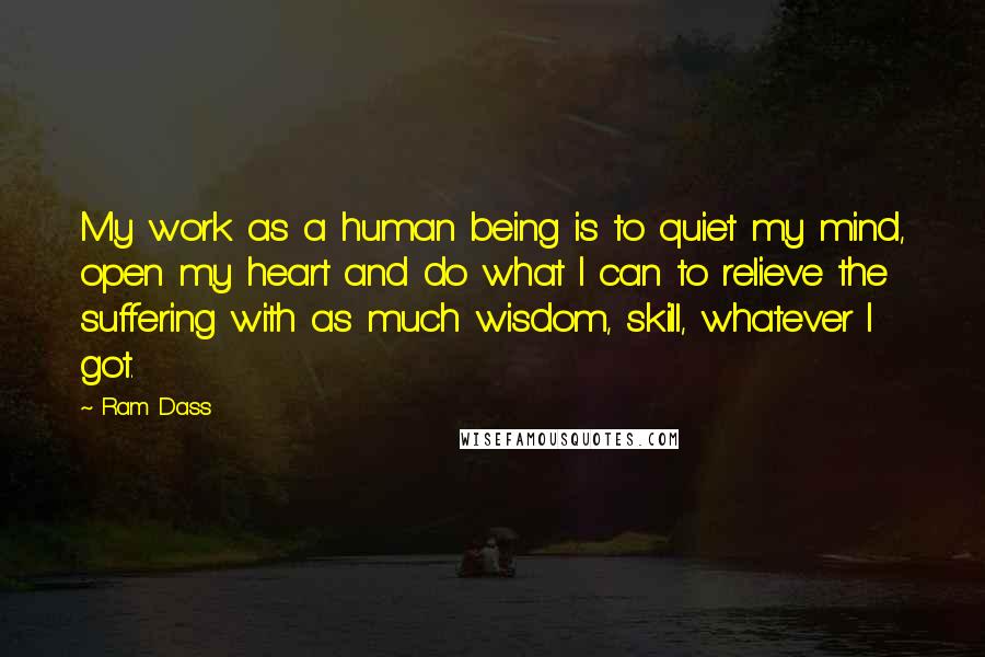 Ram Dass Quotes: My work as a human being is to quiet my mind, open my heart and do what I can to relieve the suffering with as much wisdom, skill, whatever I got.