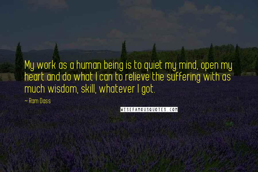 Ram Dass Quotes: My work as a human being is to quiet my mind, open my heart and do what I can to relieve the suffering with as much wisdom, skill, whatever I got.