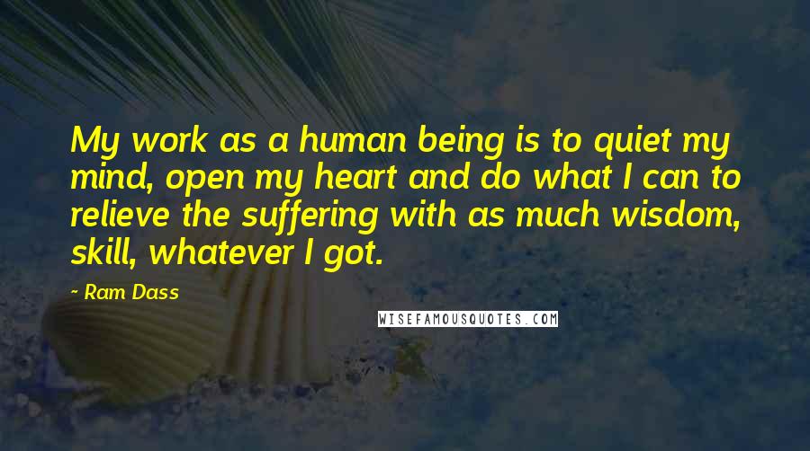 Ram Dass Quotes: My work as a human being is to quiet my mind, open my heart and do what I can to relieve the suffering with as much wisdom, skill, whatever I got.