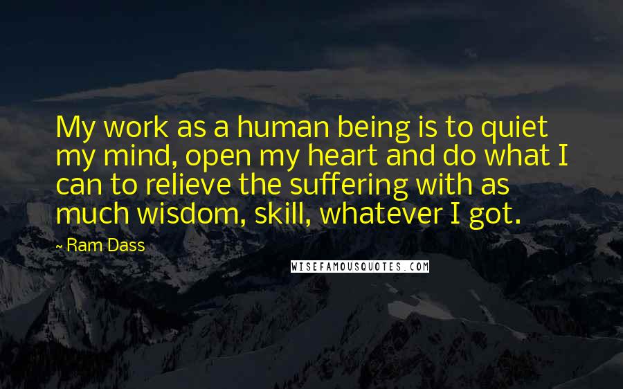 Ram Dass Quotes: My work as a human being is to quiet my mind, open my heart and do what I can to relieve the suffering with as much wisdom, skill, whatever I got.