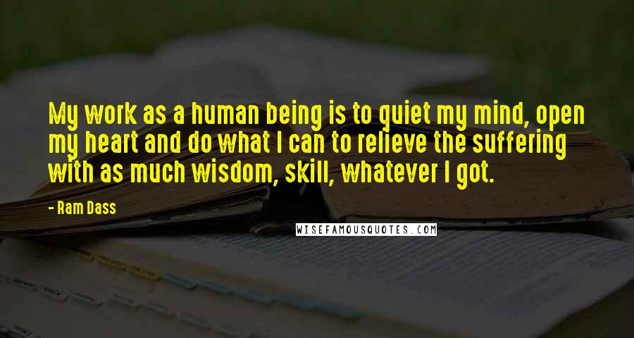 Ram Dass Quotes: My work as a human being is to quiet my mind, open my heart and do what I can to relieve the suffering with as much wisdom, skill, whatever I got.