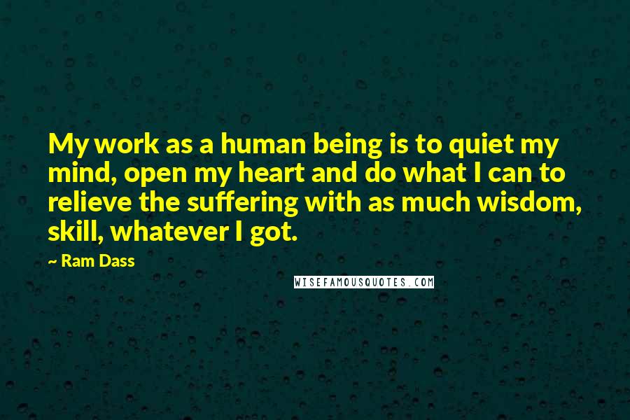 Ram Dass Quotes: My work as a human being is to quiet my mind, open my heart and do what I can to relieve the suffering with as much wisdom, skill, whatever I got.