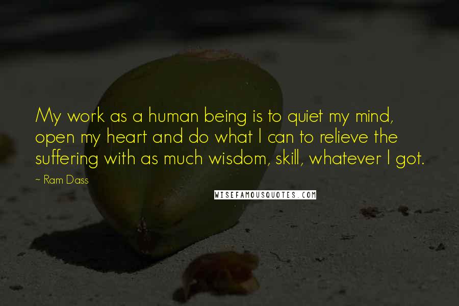 Ram Dass Quotes: My work as a human being is to quiet my mind, open my heart and do what I can to relieve the suffering with as much wisdom, skill, whatever I got.