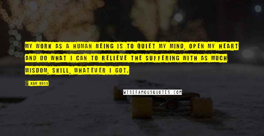Ram Dass Quotes: My work as a human being is to quiet my mind, open my heart and do what I can to relieve the suffering with as much wisdom, skill, whatever I got.