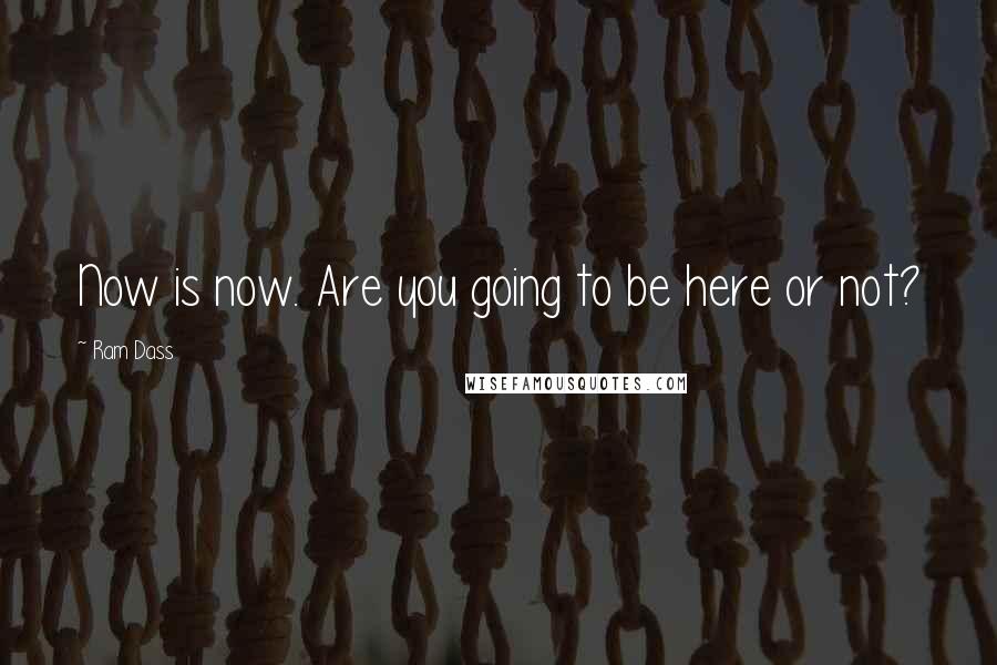 Ram Dass Quotes: Now is now. Are you going to be here or not?