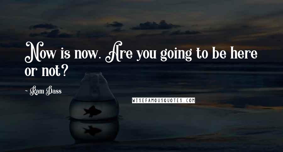 Ram Dass Quotes: Now is now. Are you going to be here or not?