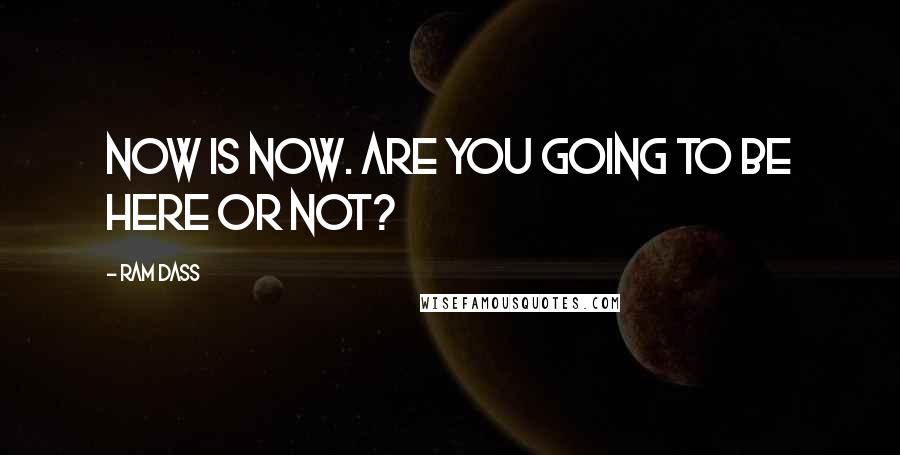 Ram Dass Quotes: Now is now. Are you going to be here or not?