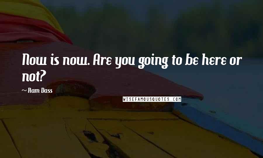 Ram Dass Quotes: Now is now. Are you going to be here or not?