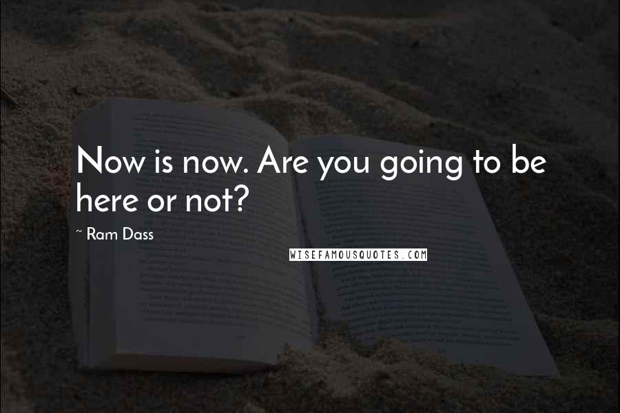 Ram Dass Quotes: Now is now. Are you going to be here or not?