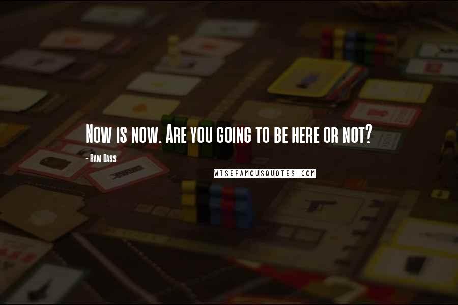 Ram Dass Quotes: Now is now. Are you going to be here or not?