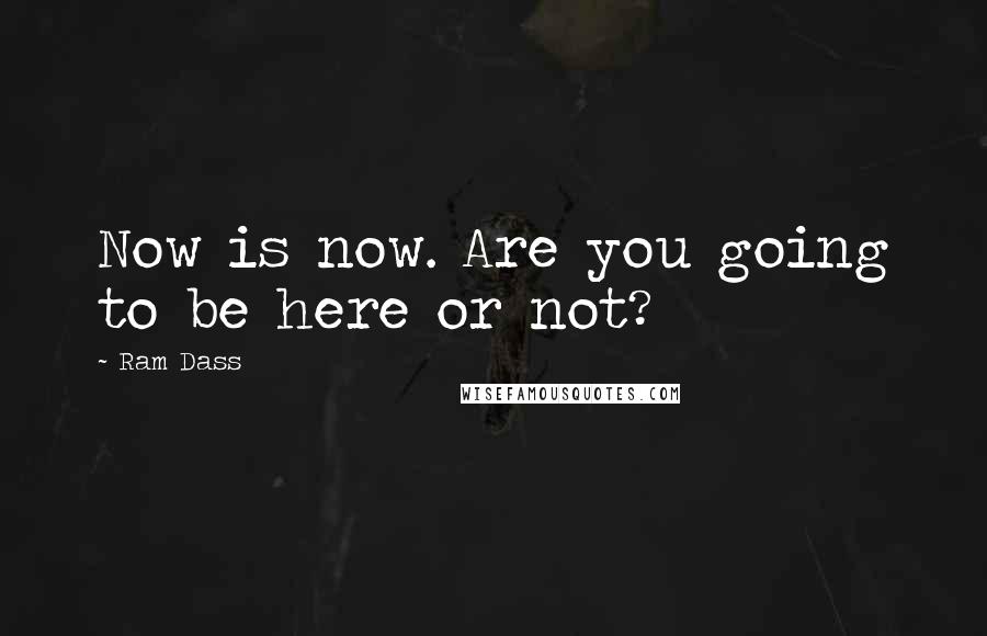 Ram Dass Quotes: Now is now. Are you going to be here or not?