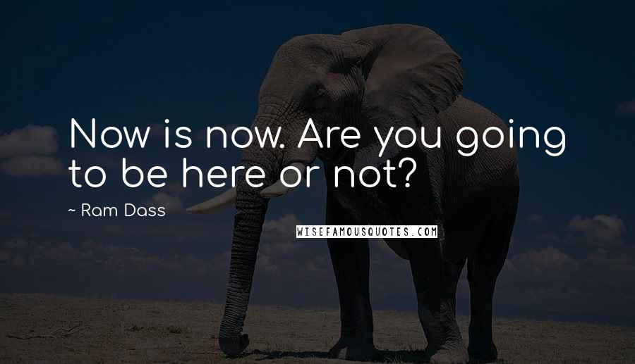 Ram Dass Quotes: Now is now. Are you going to be here or not?