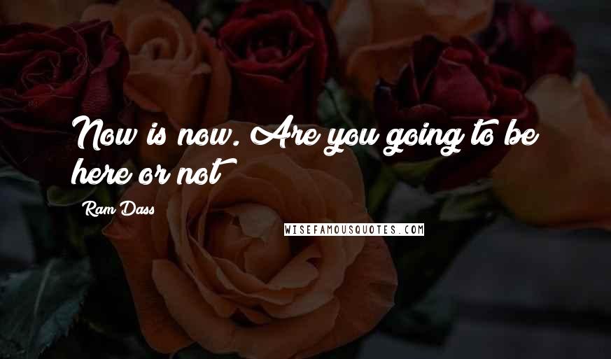 Ram Dass Quotes: Now is now. Are you going to be here or not?