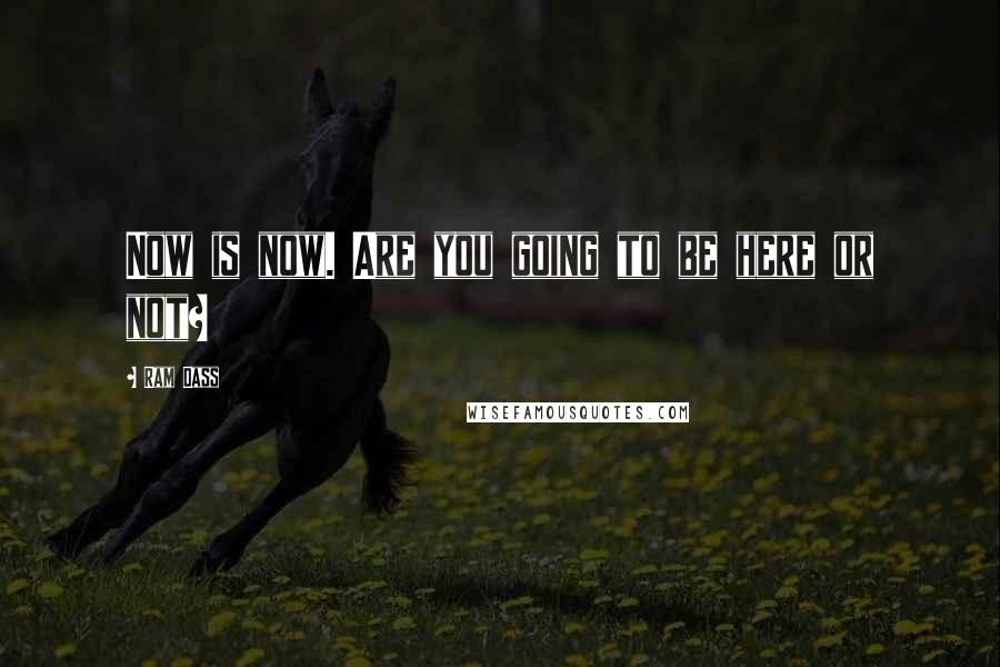 Ram Dass Quotes: Now is now. Are you going to be here or not?