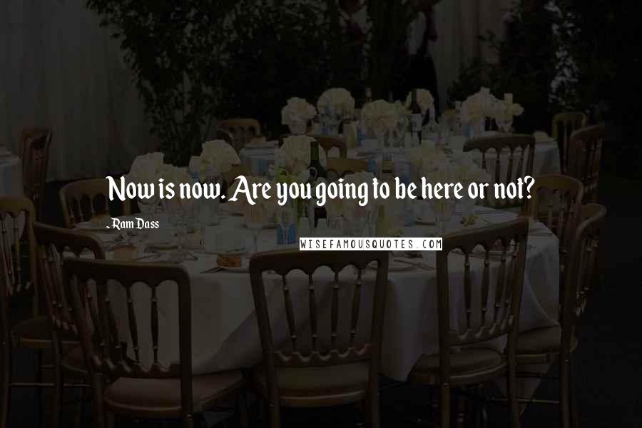 Ram Dass Quotes: Now is now. Are you going to be here or not?