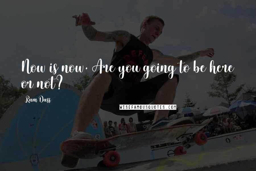 Ram Dass Quotes: Now is now. Are you going to be here or not?