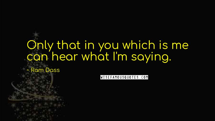 Ram Dass Quotes: Only that in you which is me can hear what I'm saying.