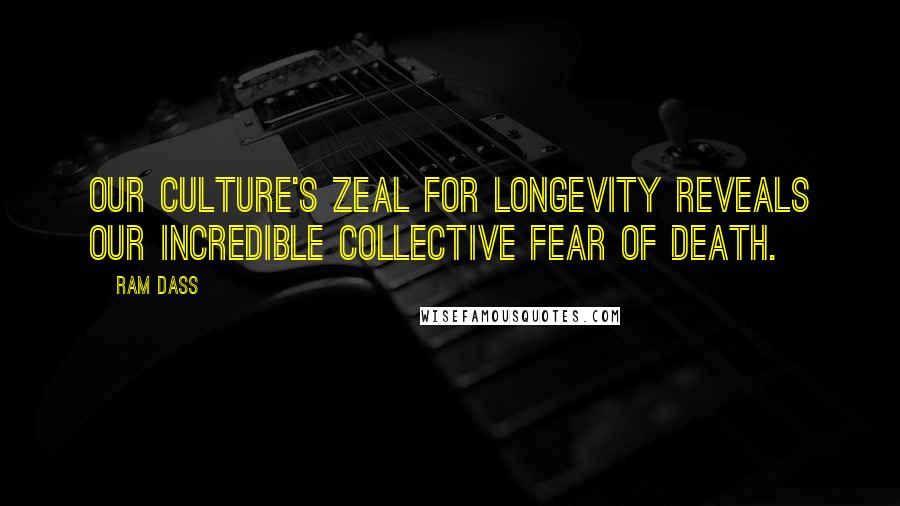 Ram Dass Quotes: Our culture's zeal for longevity reveals our incredible collective fear of death.