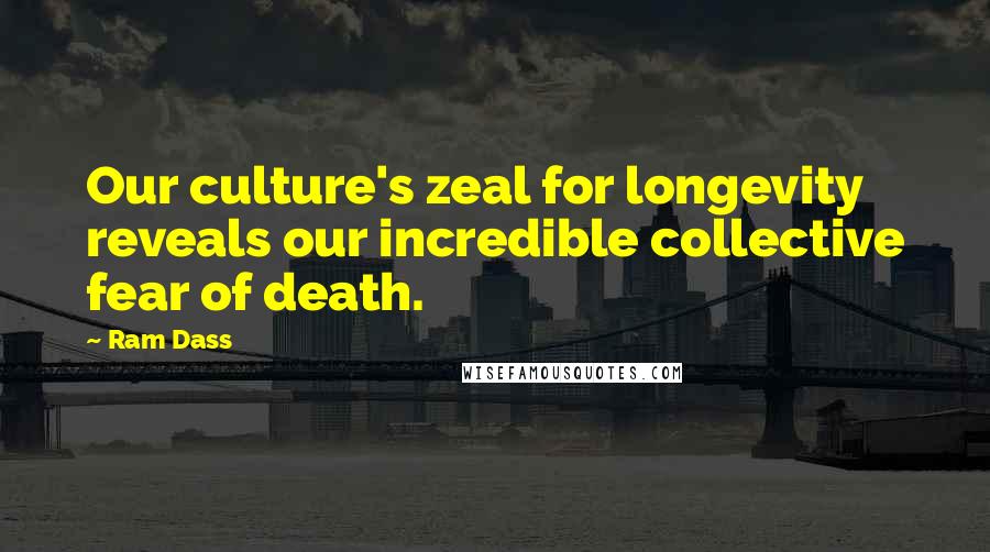 Ram Dass Quotes: Our culture's zeal for longevity reveals our incredible collective fear of death.