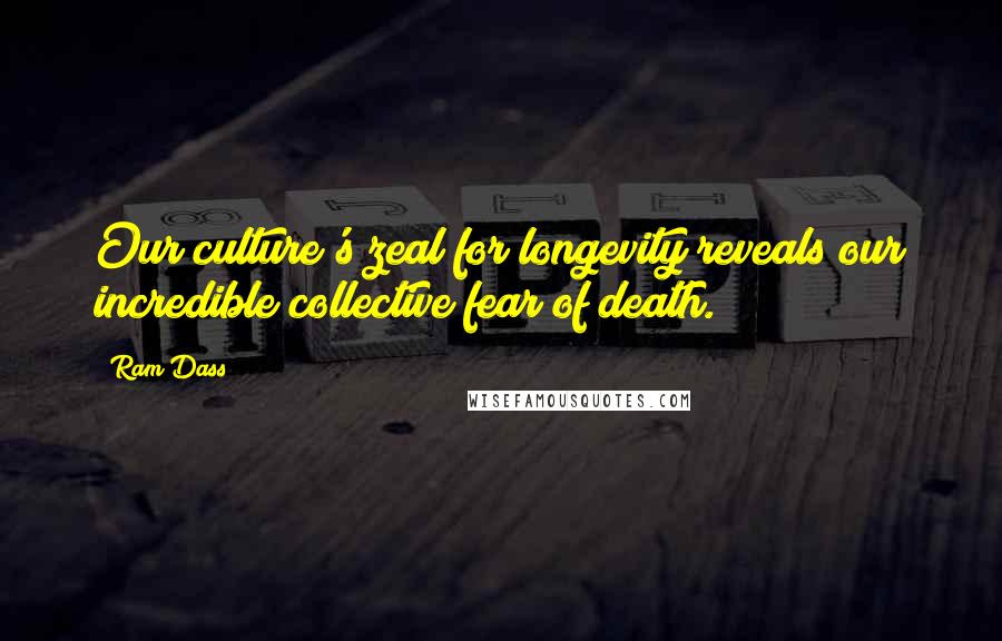 Ram Dass Quotes: Our culture's zeal for longevity reveals our incredible collective fear of death.