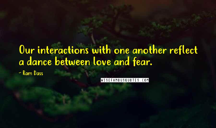 Ram Dass Quotes: Our interactions with one another reflect a dance between love and fear.