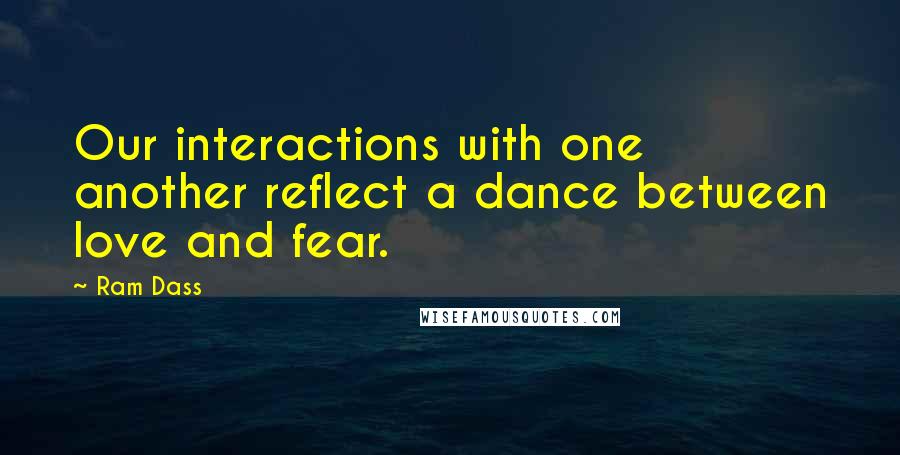 Ram Dass Quotes: Our interactions with one another reflect a dance between love and fear.