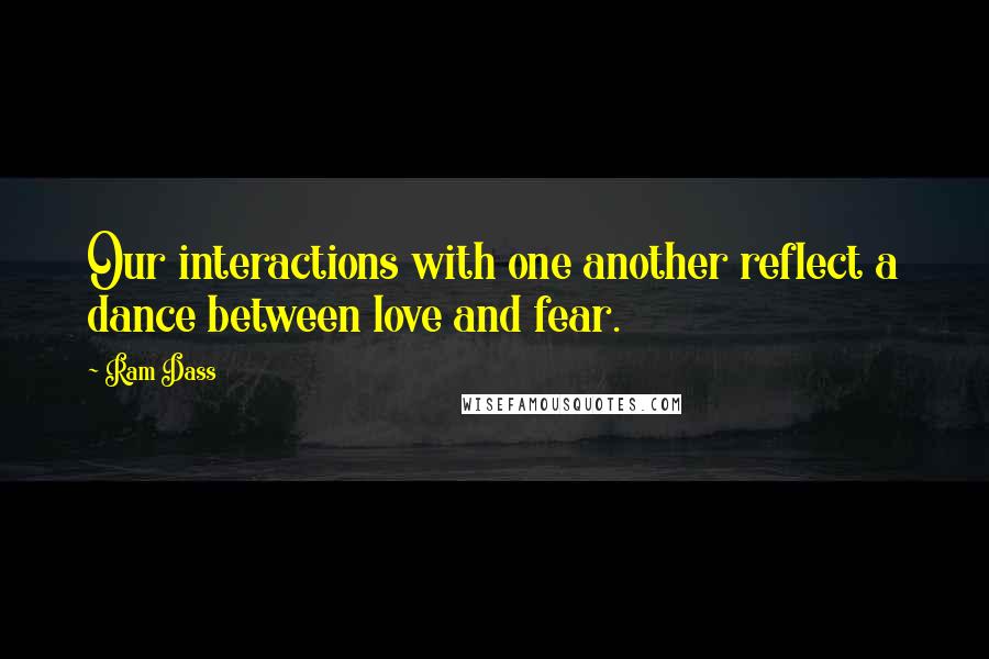 Ram Dass Quotes: Our interactions with one another reflect a dance between love and fear.