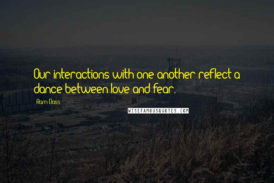 Ram Dass Quotes: Our interactions with one another reflect a dance between love and fear.