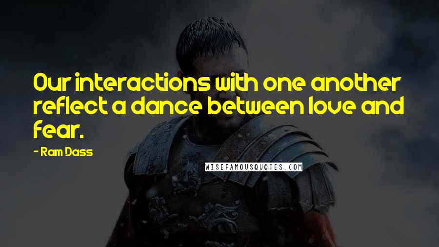 Ram Dass Quotes: Our interactions with one another reflect a dance between love and fear.