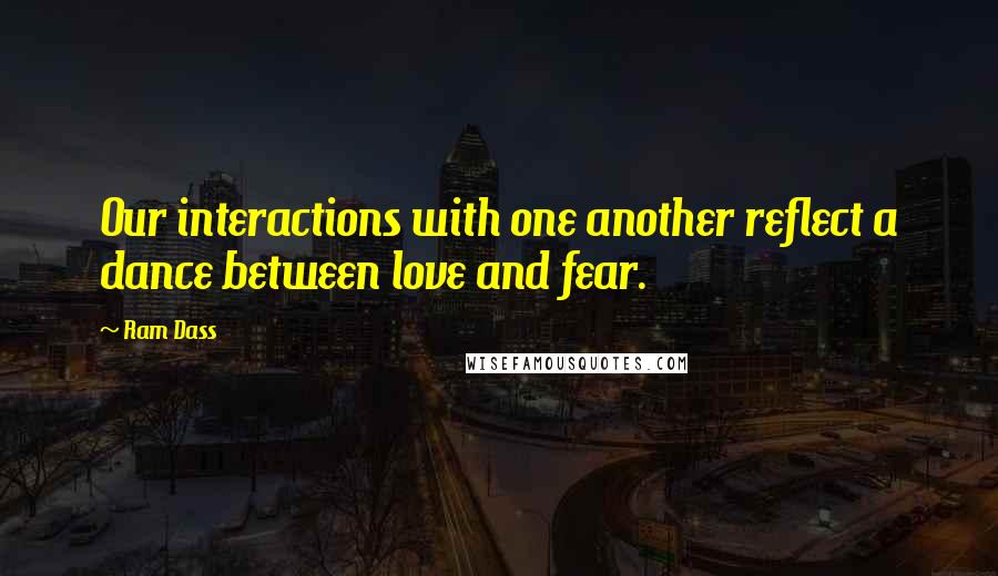 Ram Dass Quotes: Our interactions with one another reflect a dance between love and fear.