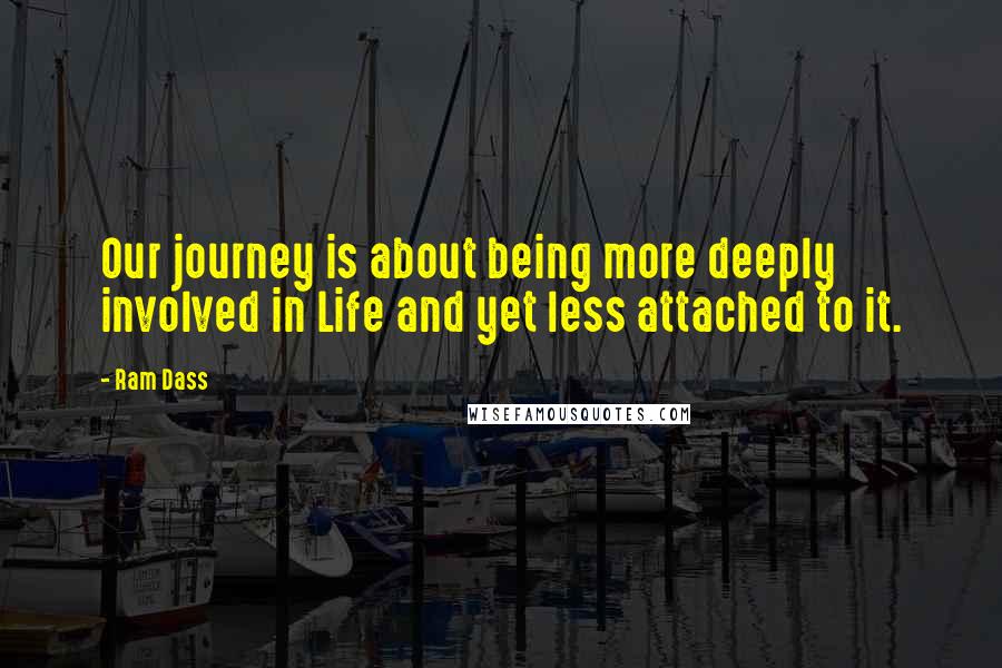 Ram Dass Quotes: Our journey is about being more deeply involved in Life and yet less attached to it.