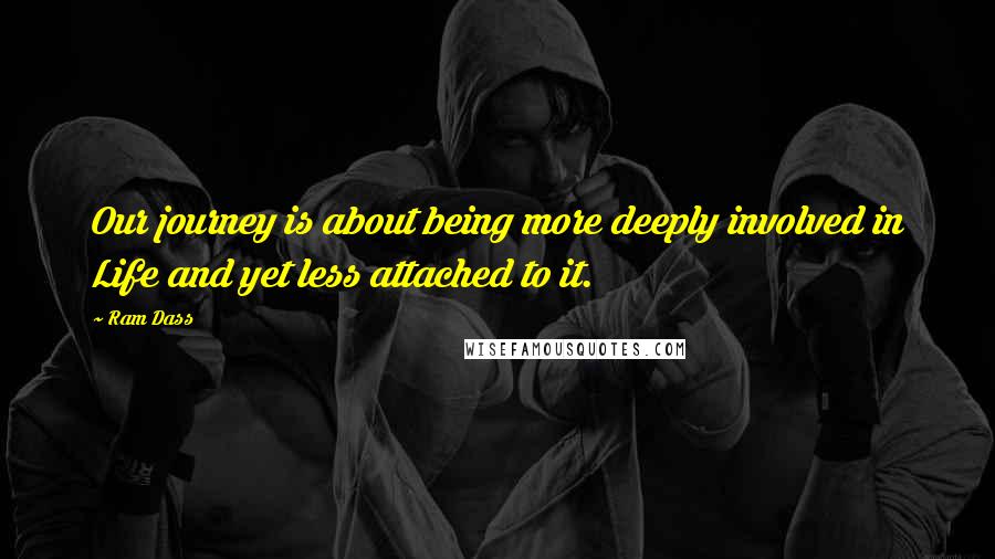 Ram Dass Quotes: Our journey is about being more deeply involved in Life and yet less attached to it.