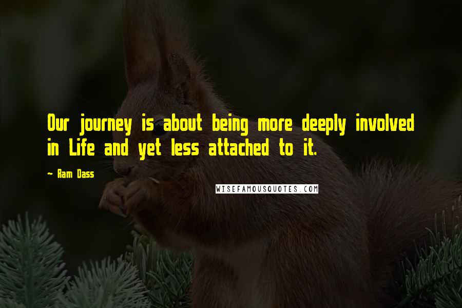 Ram Dass Quotes: Our journey is about being more deeply involved in Life and yet less attached to it.