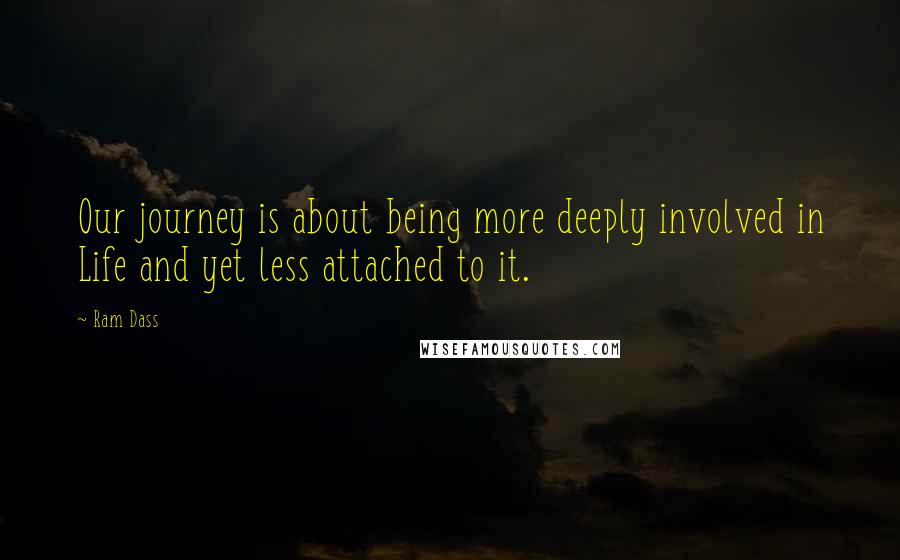 Ram Dass Quotes: Our journey is about being more deeply involved in Life and yet less attached to it.