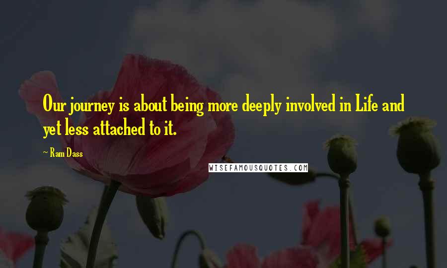 Ram Dass Quotes: Our journey is about being more deeply involved in Life and yet less attached to it.