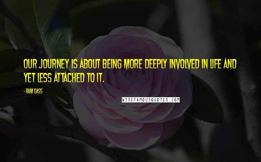 Ram Dass Quotes: Our journey is about being more deeply involved in Life and yet less attached to it.