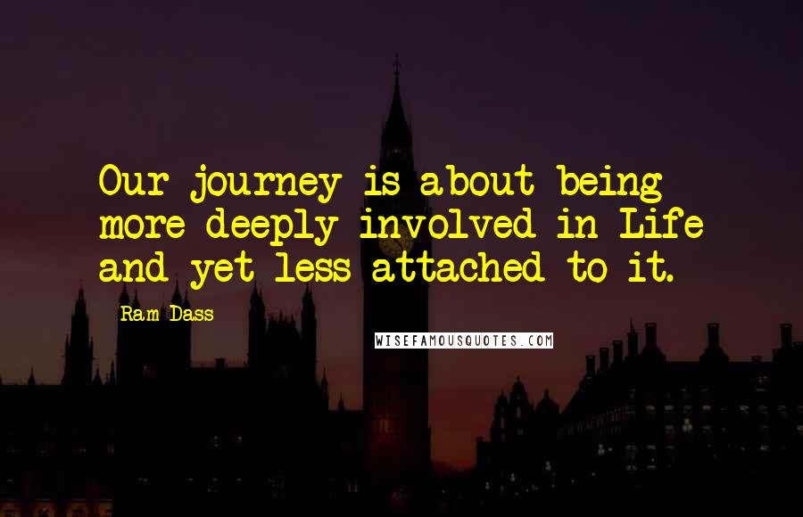 Ram Dass Quotes: Our journey is about being more deeply involved in Life and yet less attached to it.