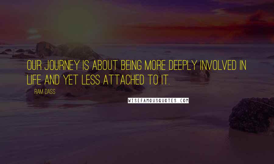 Ram Dass Quotes: Our journey is about being more deeply involved in Life and yet less attached to it.