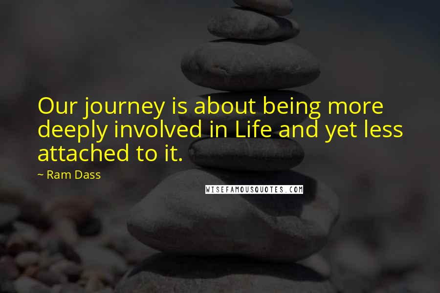 Ram Dass Quotes: Our journey is about being more deeply involved in Life and yet less attached to it.