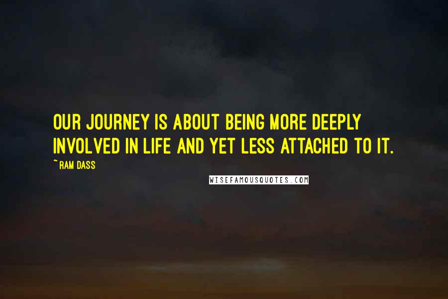 Ram Dass Quotes: Our journey is about being more deeply involved in Life and yet less attached to it.