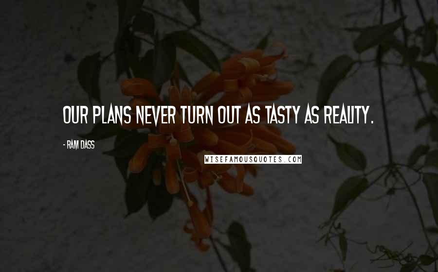 Ram Dass Quotes: Our plans never turn out as tasty as reality.